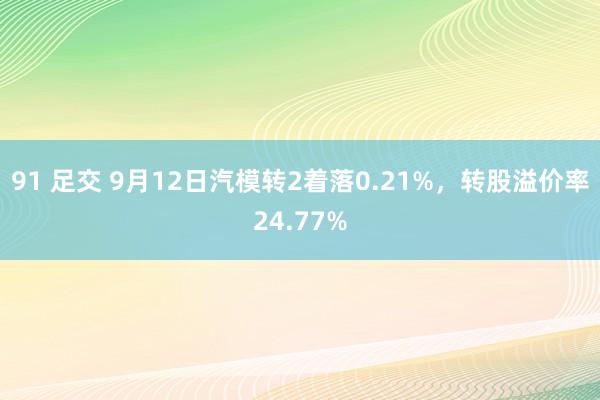 91 足交 9月12日汽模转2着落0.21%，转股溢价率24.77%