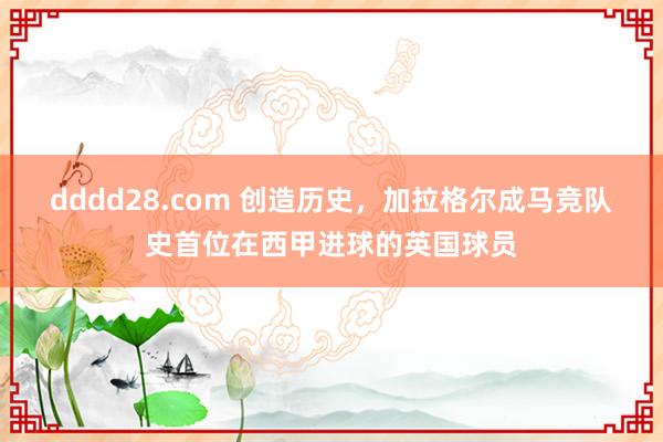 dddd28.com 创造历史，加拉格尔成马竞队史首位在西甲进球的英国球员