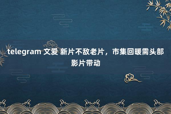 telegram 文爱 新片不敌老片，市集回暖需头部影片带动