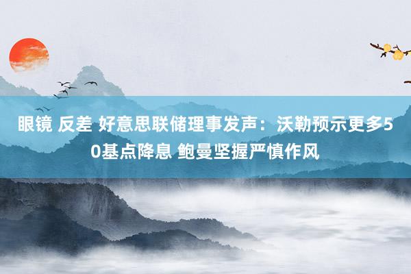 眼镜 反差 好意思联储理事发声：沃勒预示更多50基点降息 鲍曼坚握严慎作风