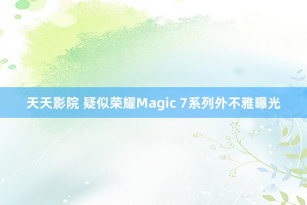 天天影院 疑似荣耀Magic 7系列外不雅曝光