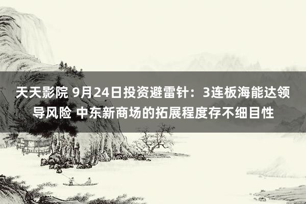 天天影院 9月24日投资避雷针：3连板海能达领导风险 中东新商场的拓展程度存不细目性