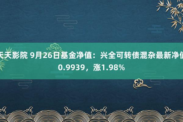 天天影院 9月26日基金净值：兴全可转债混杂最新净值0.9939，涨1.98%