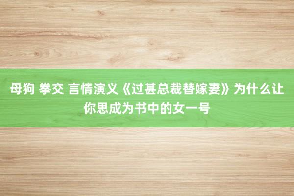 母狗 拳交 言情演义《过甚总裁替嫁妻》为什么让你思成为书中的女一号