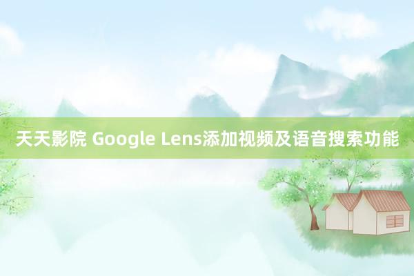 天天影院 Google Lens添加视频及语音搜索功能