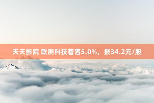 天天影院 联测科技着落5.0%，报34.2元/股