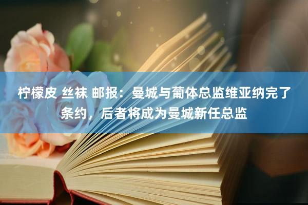 柠檬皮 丝袜 邮报：曼城与葡体总监维亚纳完了条约，后者将成为曼城新任总监