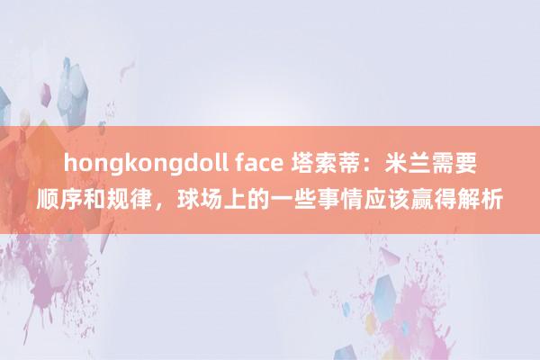 hongkongdoll face 塔索蒂：米兰需要顺序和规律，球场上的一些事情应该赢得解析