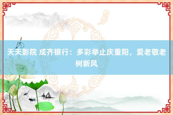 天天影院 成齐银行：多彩举止庆重阳，爱老敬老树新风