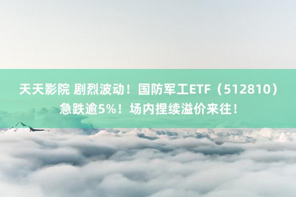 天天影院 剧烈波动！国防军工ETF（512810）急跌逾5%！场内捏续溢价来往！