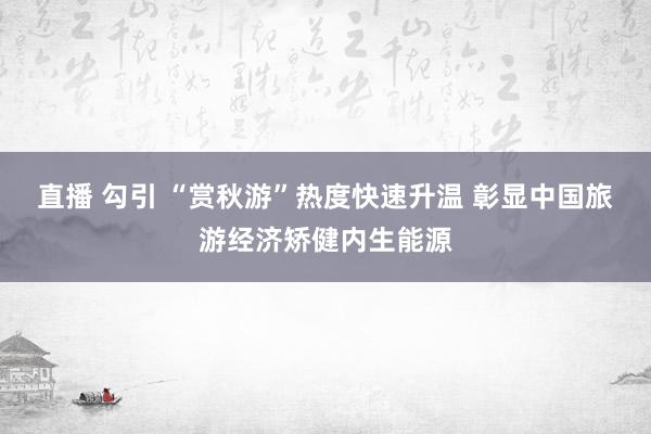 直播 勾引 “赏秋游”热度快速升温 彰显中国旅游经济矫健内生能源