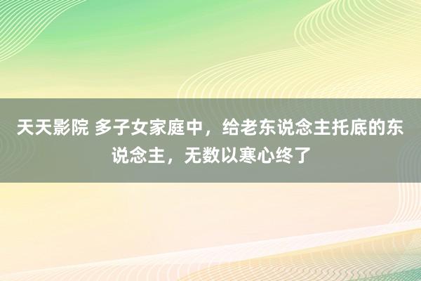 天天影院 多子女家庭中，给老东说念主托底的东说念主，无数以寒心终了