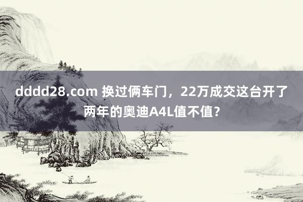 dddd28.com 换过俩车门，22万成交这台开了两年的奥迪A4L值不值？