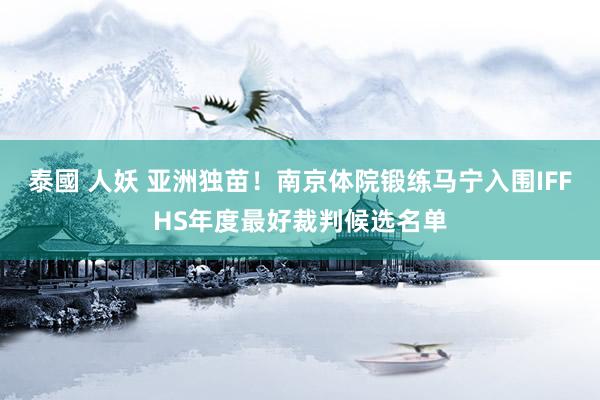 泰國 人妖 亚洲独苗！南京体院锻练马宁入围IFFHS年度最好裁判候选名单