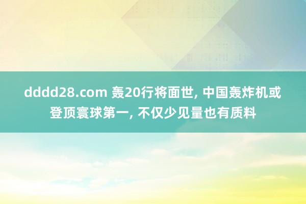 dddd28.com 轰20行将面世， 中国轰炸机或登顶寰球第一， 不仅少见量也有质料