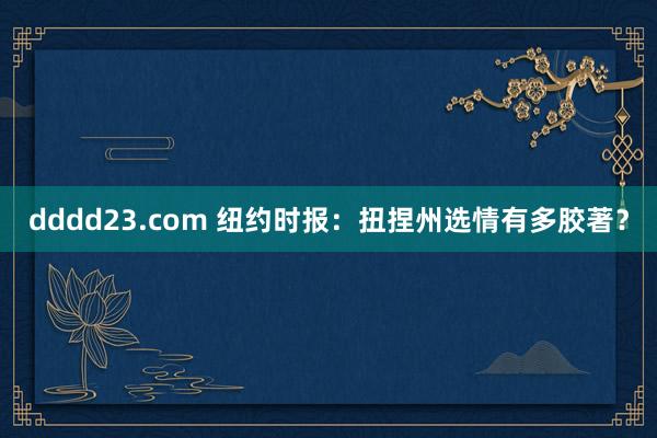 dddd23.com 纽约时报：扭捏州选情有多胶著？