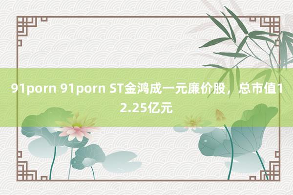 91porn 91porn ST金鸿成一元廉价股，总市值12.25亿元