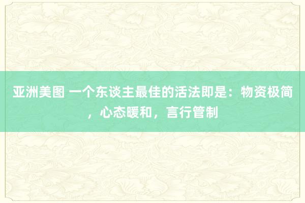 亚洲美图 一个东谈主最佳的活法即是：物资极简，心态暖和，言行管制