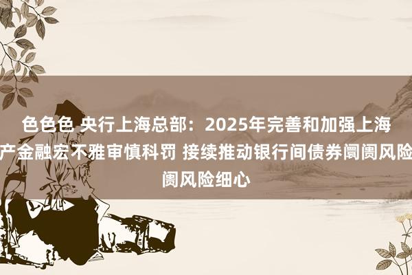 色色色 央行上海总部：2025年完善和加强上海房地产金融宏不雅审慎科罚 接续推动银行间债券阛阓风险细心