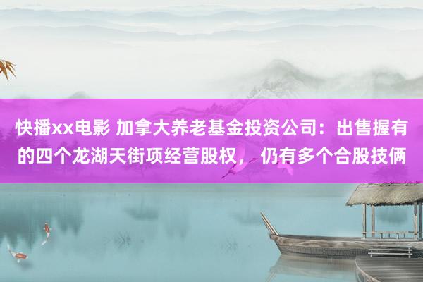 快播xx电影 加拿大养老基金投资公司：出售握有的四个龙湖天街项经营股权， 仍有多个合股技俩