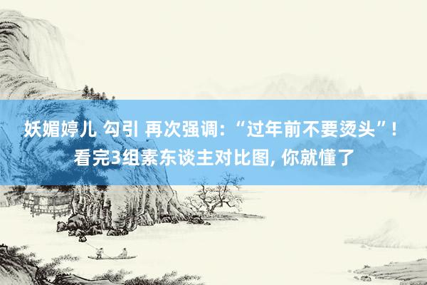 妖媚婷儿 勾引 再次强调: “过年前不要烫头”! 看完3组素东谈主对比图， 你就懂了