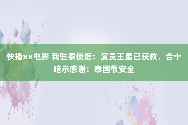 快播xx电影 我驻泰使馆：演员王星已获救，合十暗示感谢：泰国很安全