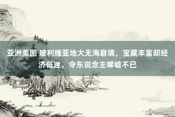 亚洲美图 玻利维亚地大无海窘境，宝藏丰富却经济低迷，令东说念主唏嘘不已