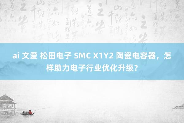 ai 文爱 松田电子 SMC X1Y2 陶瓷电容器，怎样助力电子行业优化升级？