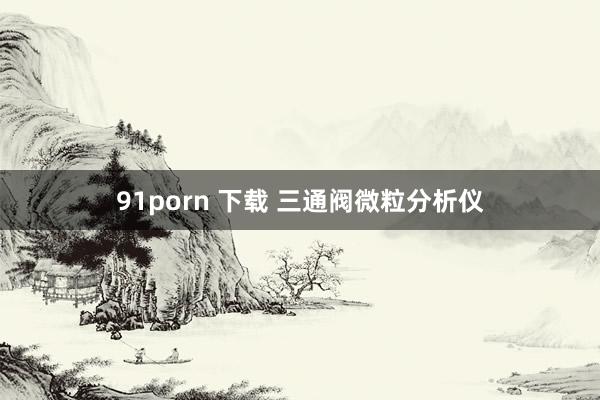 91porn 下载 三通阀微粒分析仪