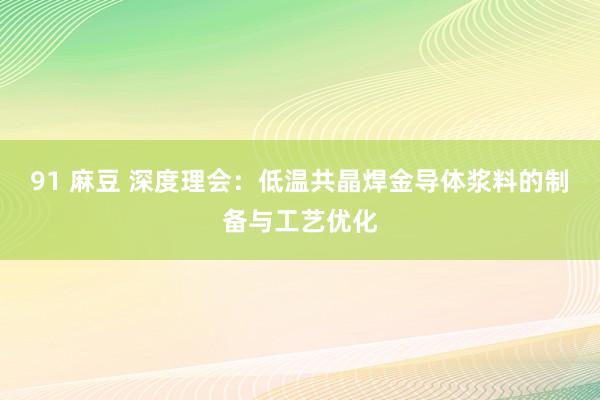 91 麻豆 深度理会：低温共晶焊金导体浆料的制备与工艺优化