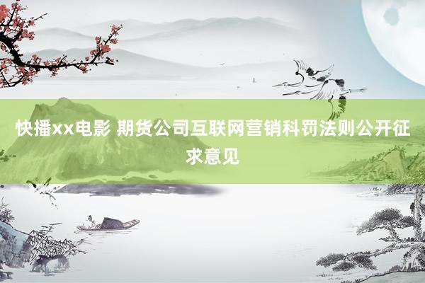 快播xx电影 期货公司互联网营销科罚法则公开征求意见