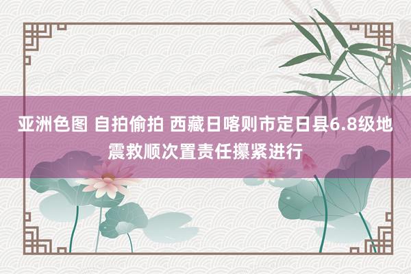 亚洲色图 自拍偷拍 西藏日喀则市定日县6.8级地震救顺次置责任攥紧进行