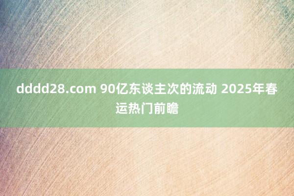 dddd28.com 90亿东谈主次的流动 2025年春运热门前瞻