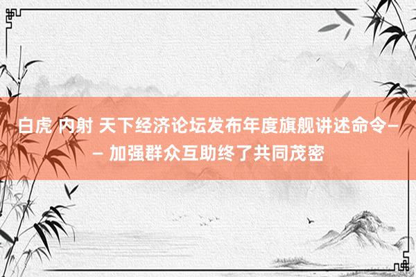 白虎 内射 天下经济论坛发布年度旗舰讲述命令—— 加强群众互助终了共同茂密