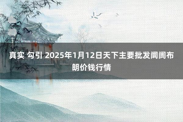 真实 勾引 2025年1月12日天下主要批发阛阓布朗价钱行情