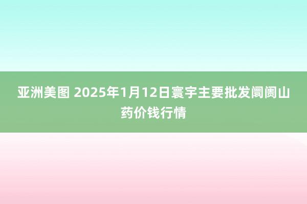 亚洲美图 2025年1月12日寰宇主要批发阛阓山药价钱行情