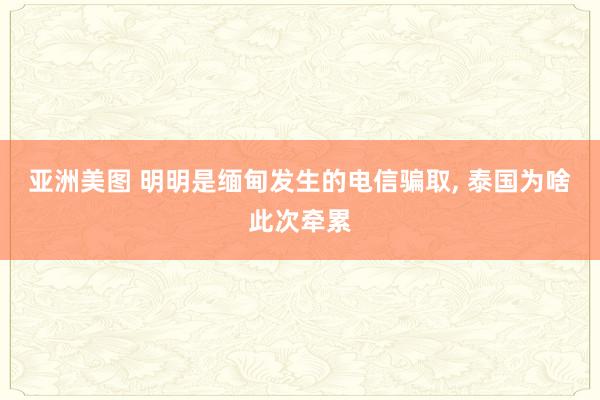 亚洲美图 明明是缅甸发生的电信骗取， 泰国为啥此次牵累