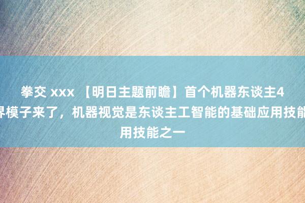 拳交 xxx 【明日主题前瞻】首个机器东谈主4D世界模子来了，机器视觉是东谈主工智能的基础应用技能之一