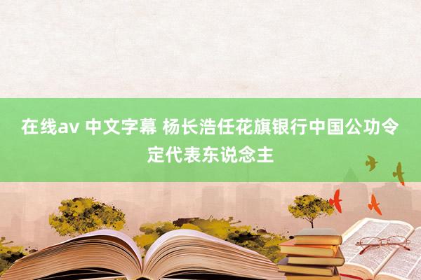 在线av 中文字幕 杨长浩任花旗银行中国公功令定代表东说念主