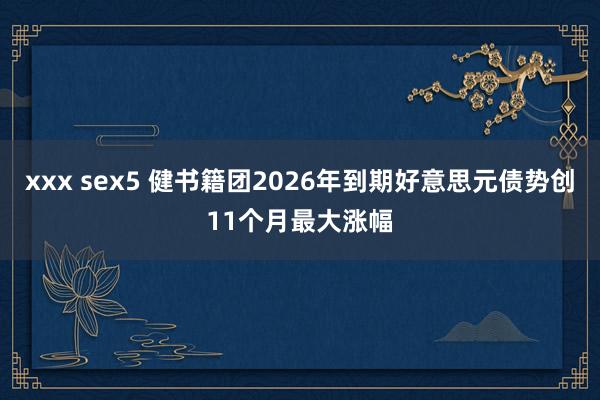 xxx sex5 健书籍团2026年到期好意思元债势创11个月最大涨幅