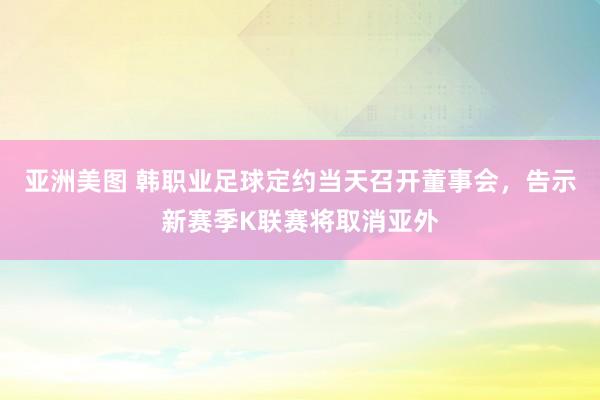 亚洲美图 韩职业足球定约当天召开董事会，告示新赛季K联赛将取消亚外