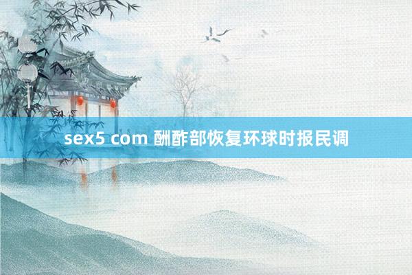 sex5 com 酬酢部恢复环球时报民调