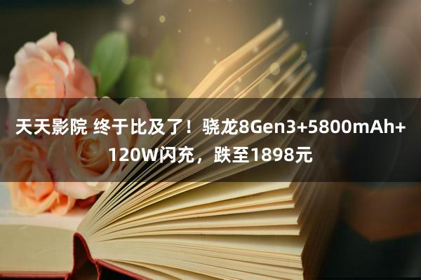 天天影院 终于比及了！骁龙8Gen3+5800mAh+120W闪充，跌至1898元