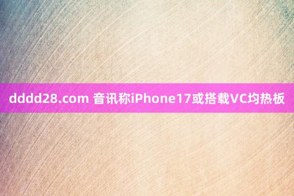 dddd28.com 音讯称iPhone17或搭载VC均热板