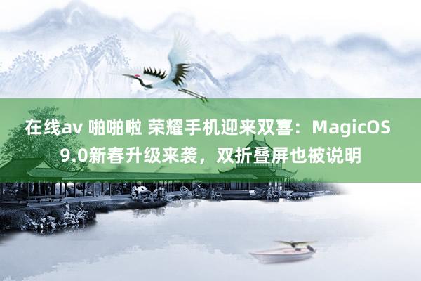 在线av 啪啪啦 荣耀手机迎来双喜：MagicOS 9.0新春升级来袭，双折叠屏也被说明