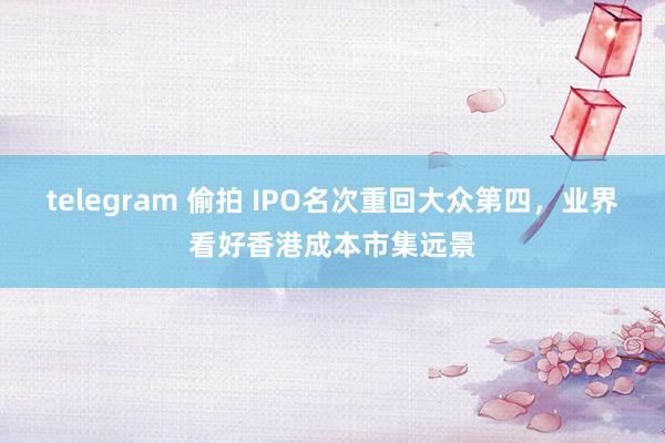 telegram 偷拍 IPO名次重回大众第四，业界看好香港成本市集远景