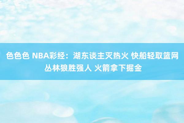 色色色 NBA彩经：湖东谈主灭热火 快船轻取篮网 丛林狼胜强人 火箭拿下掘金