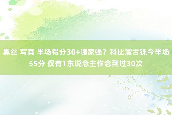 黑丝 写真 半场得分30+哪家强？科比震古铄今半场55分 仅有1东说念主作念到过30次