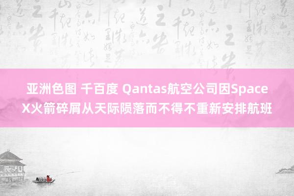 亚洲色图 千百度 Qantas航空公司因SpaceX火箭碎屑从天际陨落而不得不重新安排航班