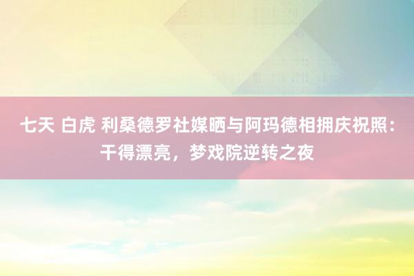 七天 白虎 利桑德罗社媒晒与阿玛德相拥庆祝照：干得漂亮，梦戏院逆转之夜